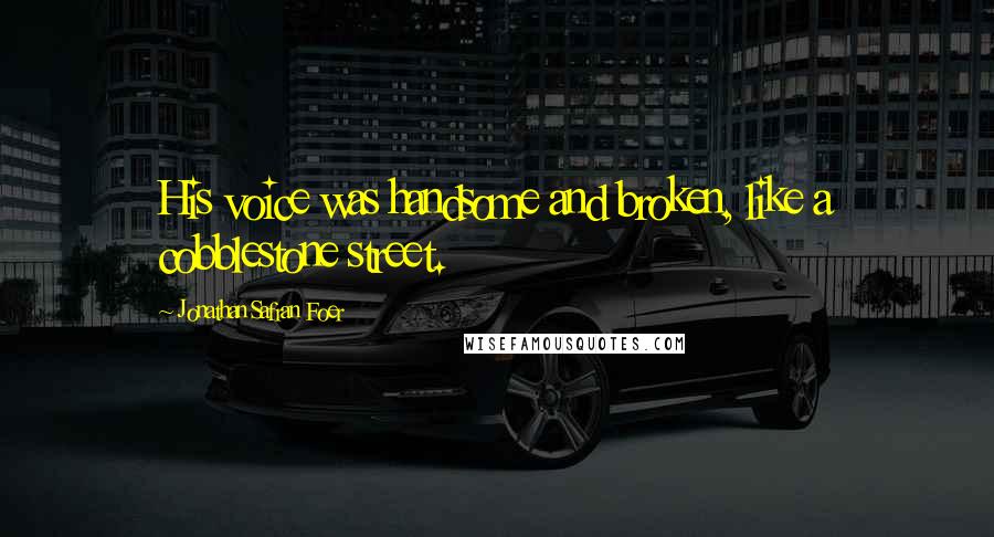 Jonathan Safran Foer Quotes: His voice was handsome and broken, like a cobblestone street.