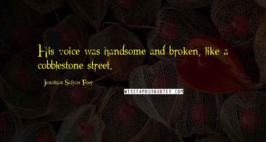 Jonathan Safran Foer Quotes: His voice was handsome and broken, like a cobblestone street.