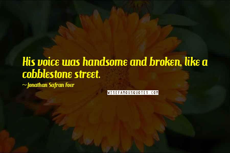 Jonathan Safran Foer Quotes: His voice was handsome and broken, like a cobblestone street.