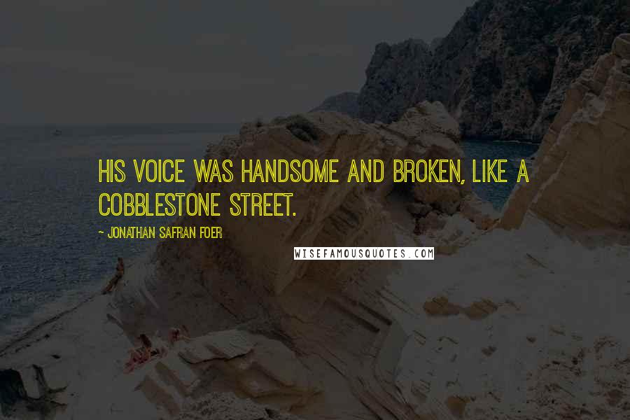 Jonathan Safran Foer Quotes: His voice was handsome and broken, like a cobblestone street.