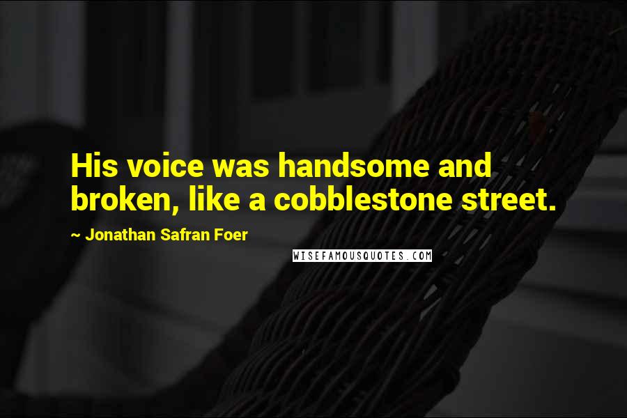 Jonathan Safran Foer Quotes: His voice was handsome and broken, like a cobblestone street.