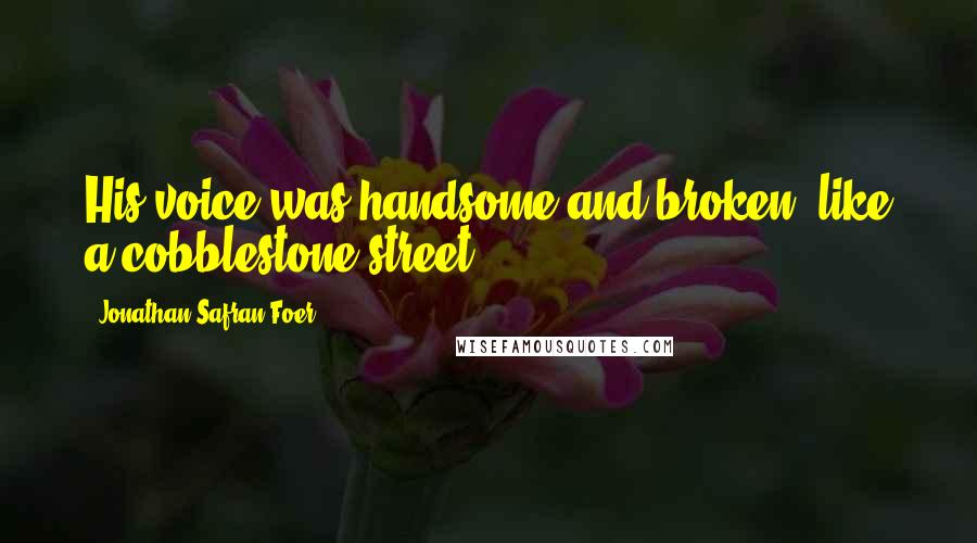 Jonathan Safran Foer Quotes: His voice was handsome and broken, like a cobblestone street.