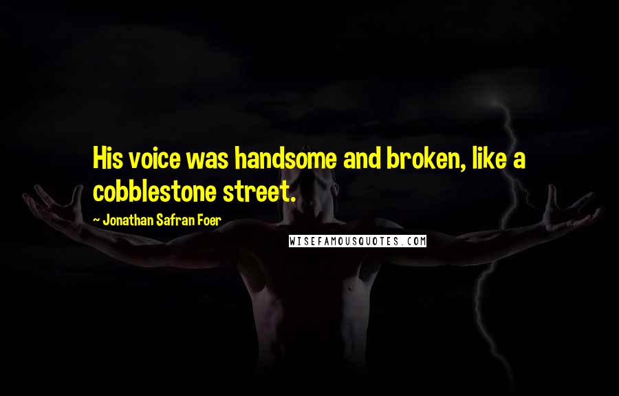 Jonathan Safran Foer Quotes: His voice was handsome and broken, like a cobblestone street.