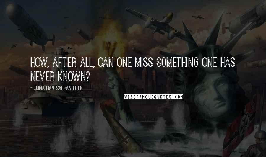 Jonathan Safran Foer Quotes: How, after all, can one miss something one has never known?