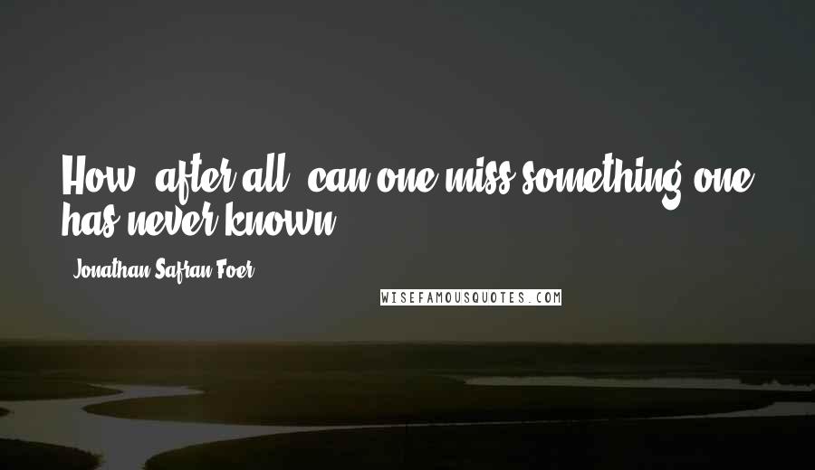 Jonathan Safran Foer Quotes: How, after all, can one miss something one has never known?