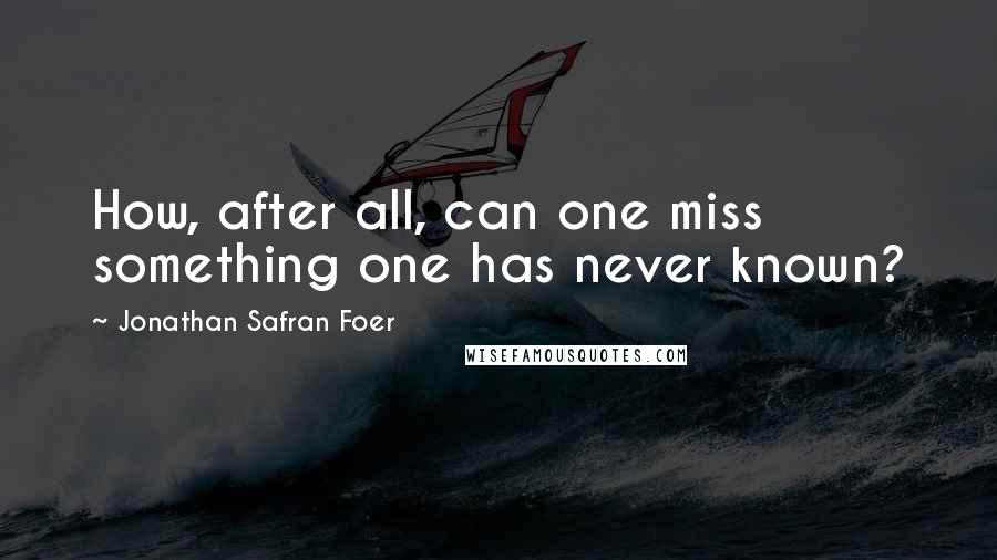 Jonathan Safran Foer Quotes: How, after all, can one miss something one has never known?