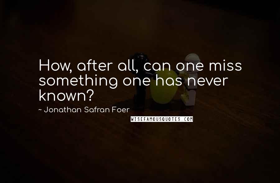 Jonathan Safran Foer Quotes: How, after all, can one miss something one has never known?
