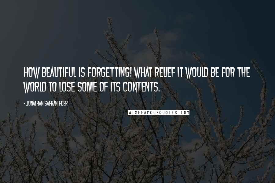 Jonathan Safran Foer Quotes: How beautiful is forgetting! What relief it would be for the world to lose some of its contents.