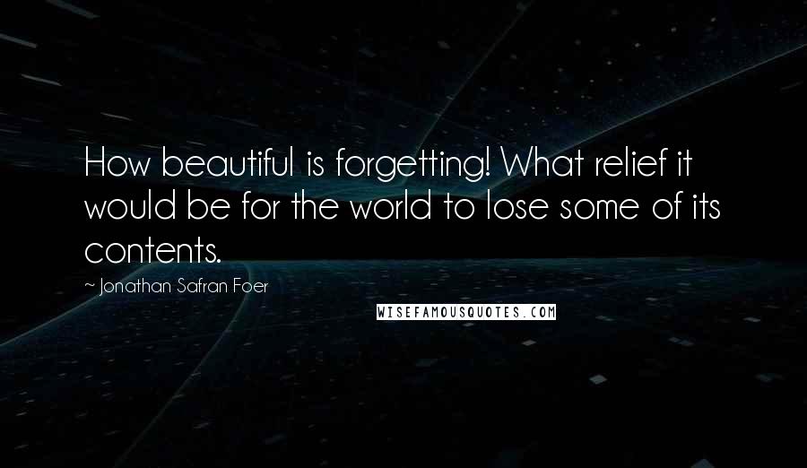 Jonathan Safran Foer Quotes: How beautiful is forgetting! What relief it would be for the world to lose some of its contents.