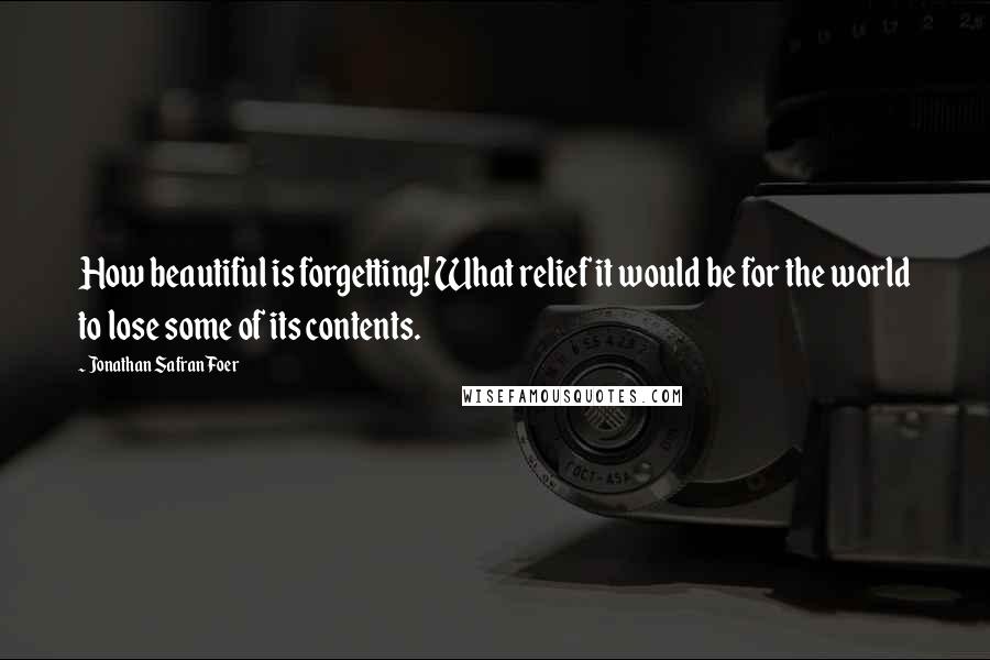 Jonathan Safran Foer Quotes: How beautiful is forgetting! What relief it would be for the world to lose some of its contents.