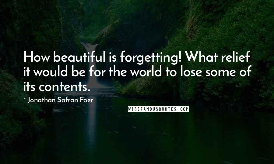 Jonathan Safran Foer Quotes: How beautiful is forgetting! What relief it would be for the world to lose some of its contents.