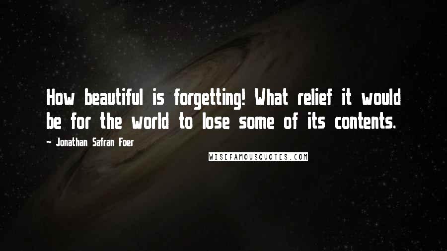 Jonathan Safran Foer Quotes: How beautiful is forgetting! What relief it would be for the world to lose some of its contents.