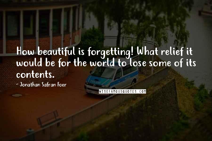 Jonathan Safran Foer Quotes: How beautiful is forgetting! What relief it would be for the world to lose some of its contents.