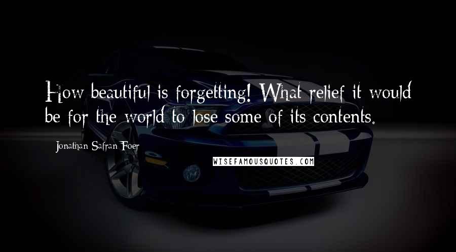 Jonathan Safran Foer Quotes: How beautiful is forgetting! What relief it would be for the world to lose some of its contents.