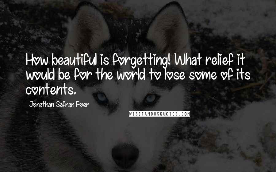 Jonathan Safran Foer Quotes: How beautiful is forgetting! What relief it would be for the world to lose some of its contents.