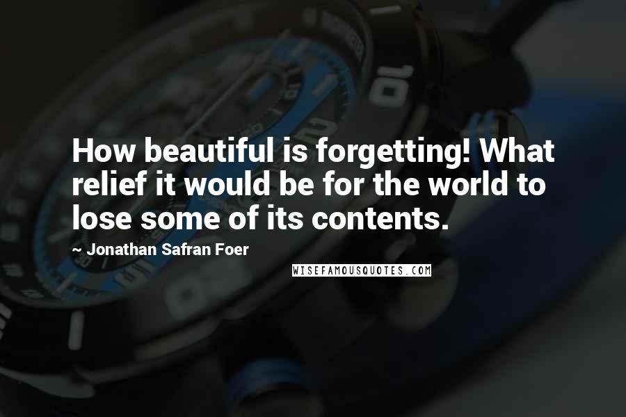 Jonathan Safran Foer Quotes: How beautiful is forgetting! What relief it would be for the world to lose some of its contents.