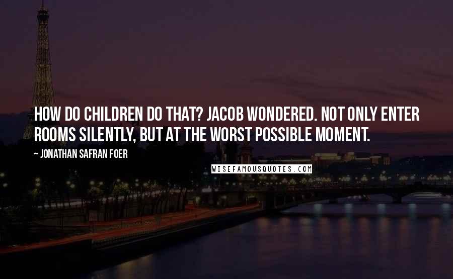 Jonathan Safran Foer Quotes: How do children do that? Jacob wondered. Not only enter rooms silently, but at the worst possible moment.