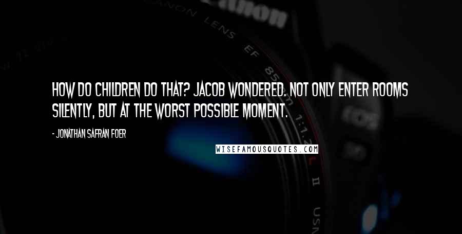Jonathan Safran Foer Quotes: How do children do that? Jacob wondered. Not only enter rooms silently, but at the worst possible moment.