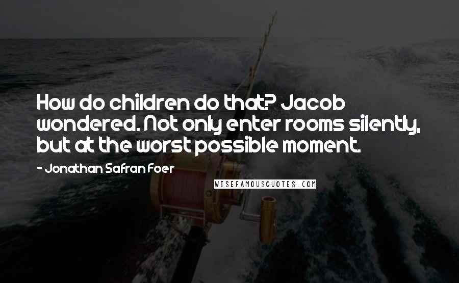 Jonathan Safran Foer Quotes: How do children do that? Jacob wondered. Not only enter rooms silently, but at the worst possible moment.