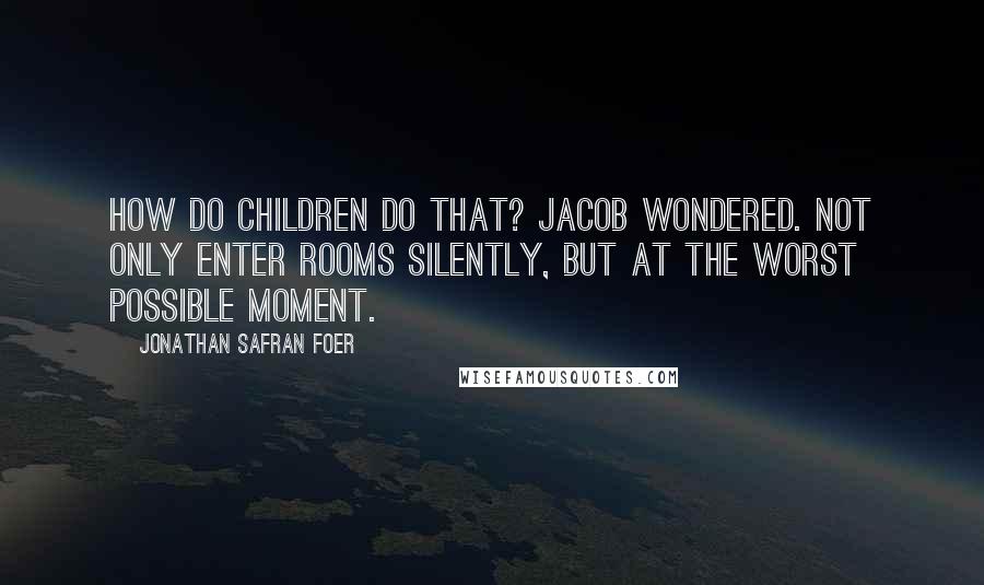 Jonathan Safran Foer Quotes: How do children do that? Jacob wondered. Not only enter rooms silently, but at the worst possible moment.