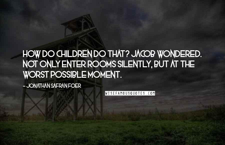 Jonathan Safran Foer Quotes: How do children do that? Jacob wondered. Not only enter rooms silently, but at the worst possible moment.