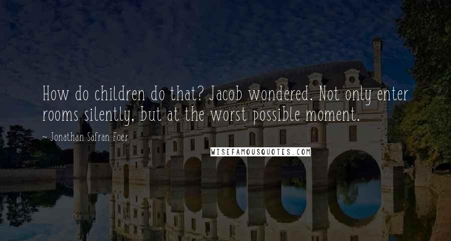 Jonathan Safran Foer Quotes: How do children do that? Jacob wondered. Not only enter rooms silently, but at the worst possible moment.