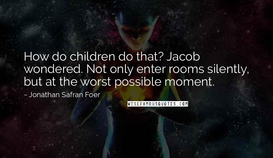 Jonathan Safran Foer Quotes: How do children do that? Jacob wondered. Not only enter rooms silently, but at the worst possible moment.