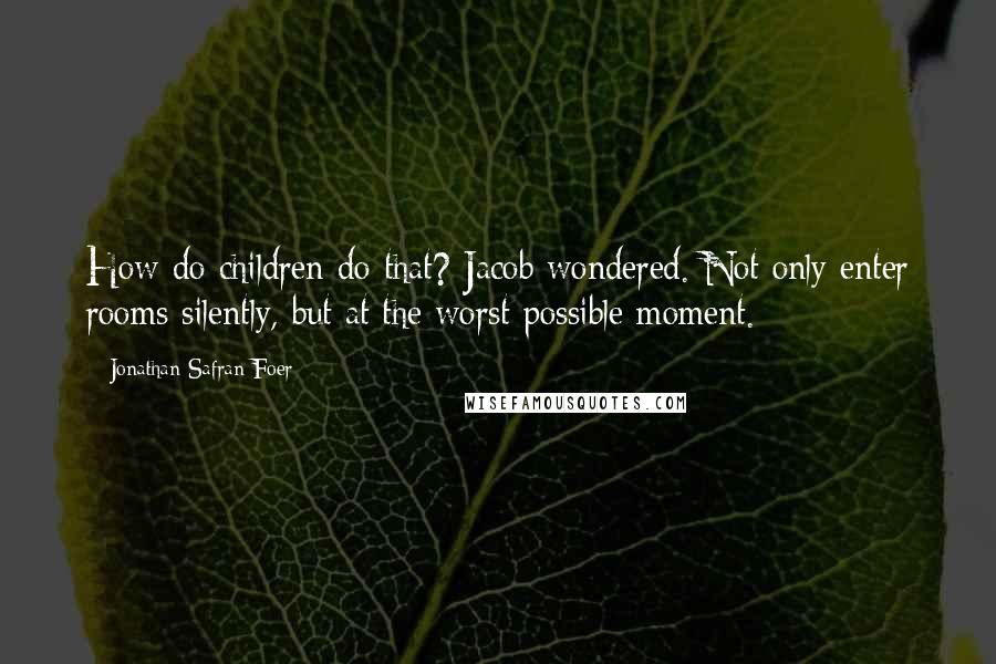Jonathan Safran Foer Quotes: How do children do that? Jacob wondered. Not only enter rooms silently, but at the worst possible moment.