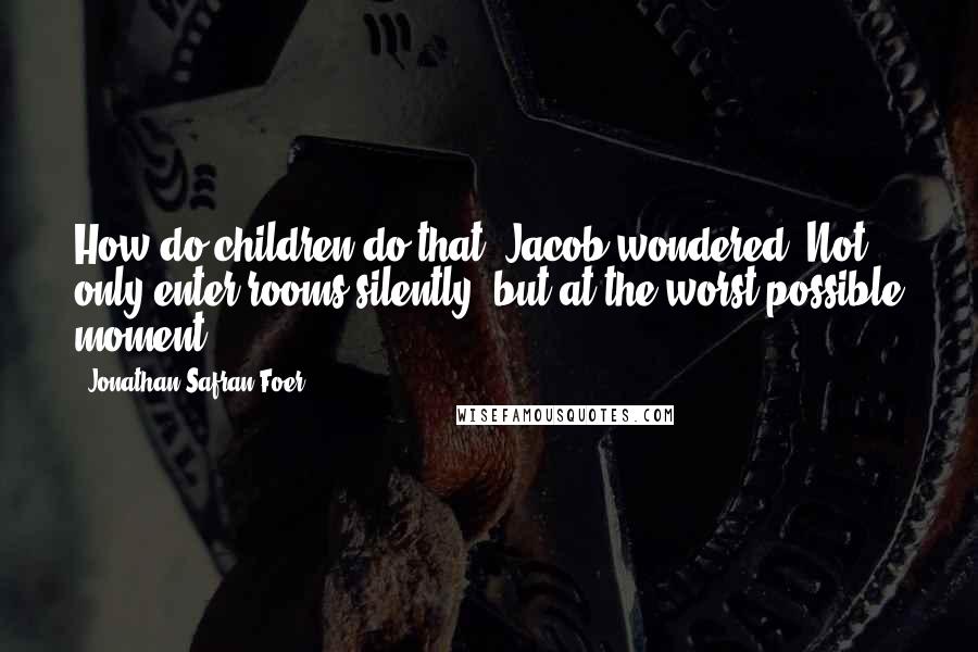 Jonathan Safran Foer Quotes: How do children do that? Jacob wondered. Not only enter rooms silently, but at the worst possible moment.