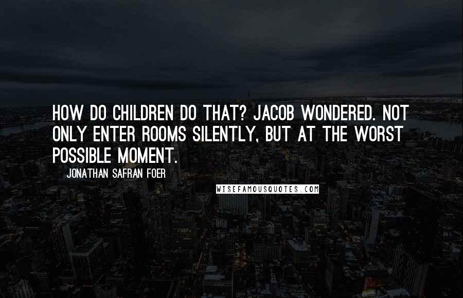 Jonathan Safran Foer Quotes: How do children do that? Jacob wondered. Not only enter rooms silently, but at the worst possible moment.