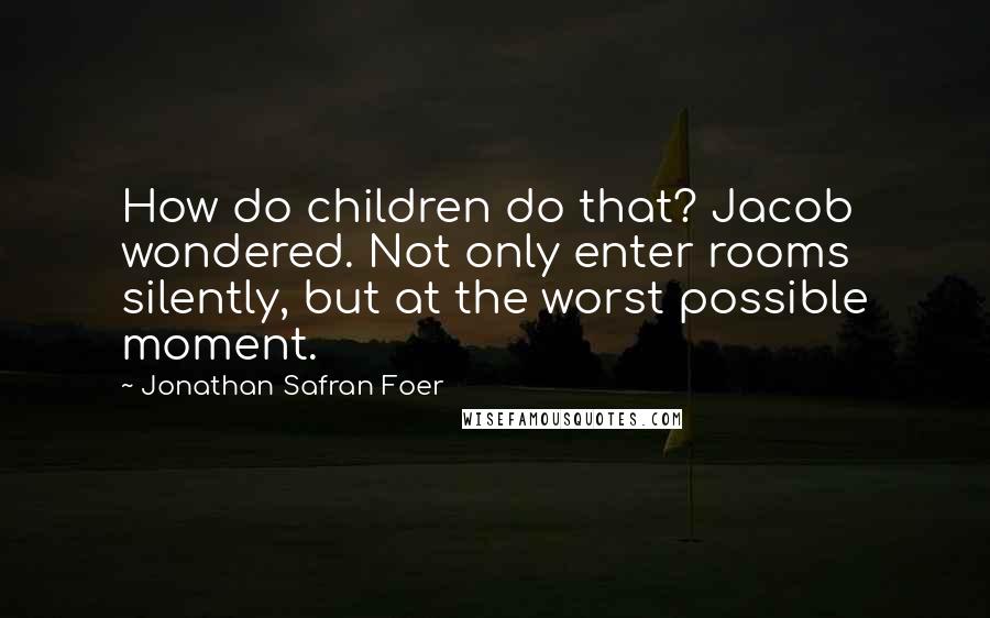 Jonathan Safran Foer Quotes: How do children do that? Jacob wondered. Not only enter rooms silently, but at the worst possible moment.