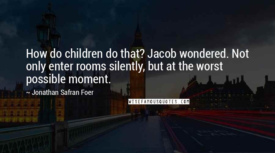 Jonathan Safran Foer Quotes: How do children do that? Jacob wondered. Not only enter rooms silently, but at the worst possible moment.