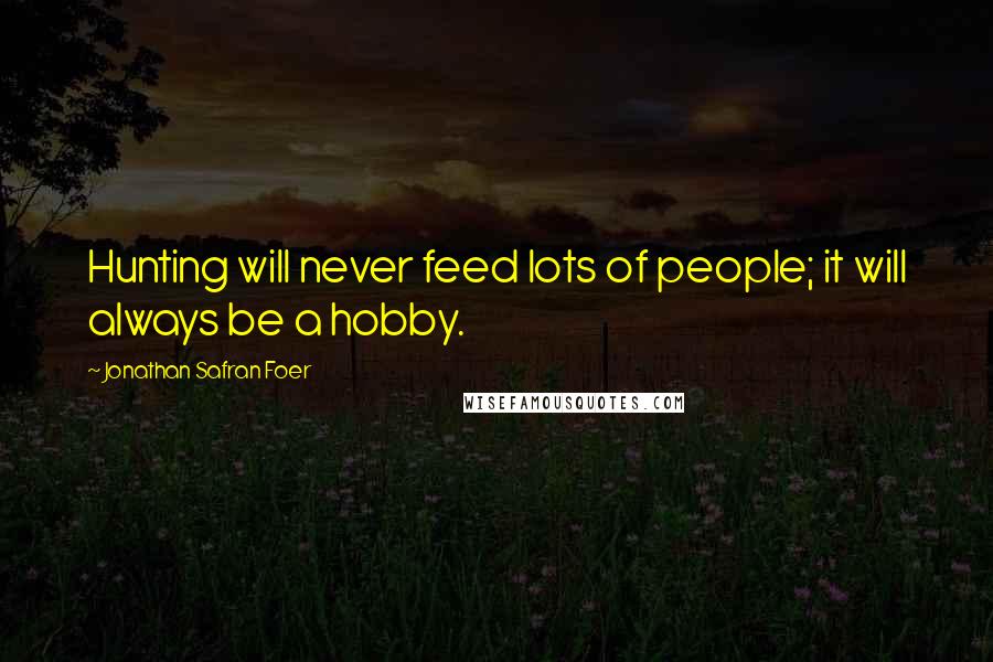 Jonathan Safran Foer Quotes: Hunting will never feed lots of people; it will always be a hobby.