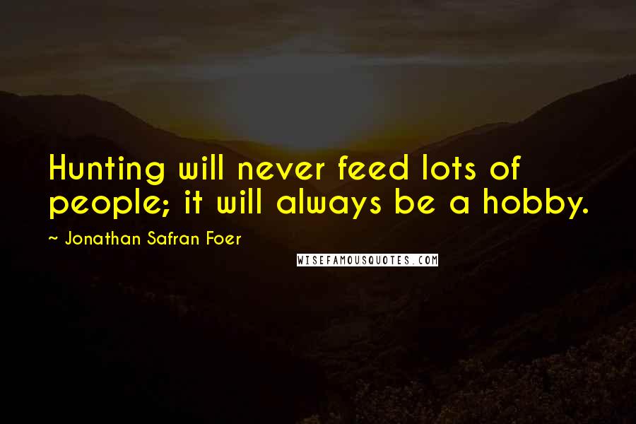 Jonathan Safran Foer Quotes: Hunting will never feed lots of people; it will always be a hobby.