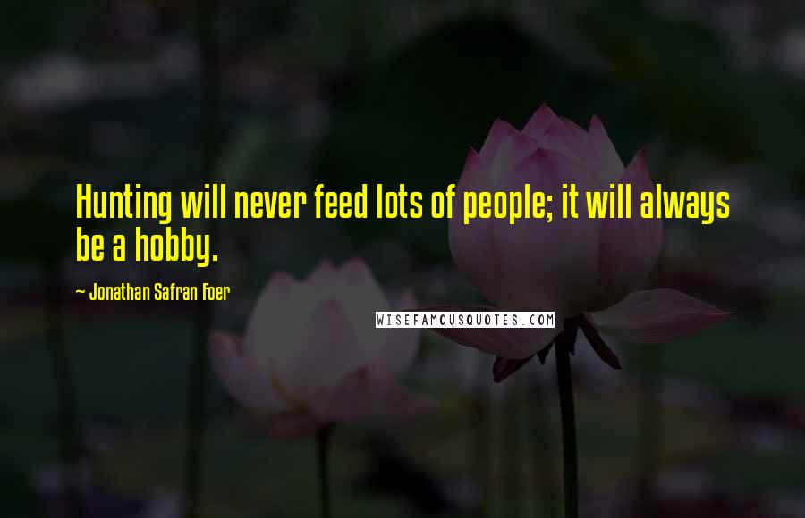 Jonathan Safran Foer Quotes: Hunting will never feed lots of people; it will always be a hobby.