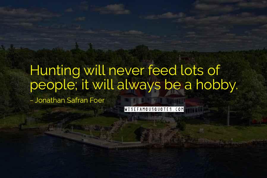 Jonathan Safran Foer Quotes: Hunting will never feed lots of people; it will always be a hobby.