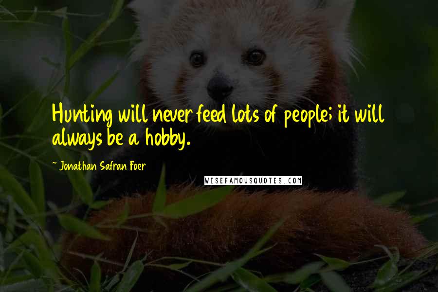 Jonathan Safran Foer Quotes: Hunting will never feed lots of people; it will always be a hobby.