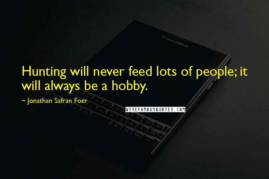 Jonathan Safran Foer Quotes: Hunting will never feed lots of people; it will always be a hobby.