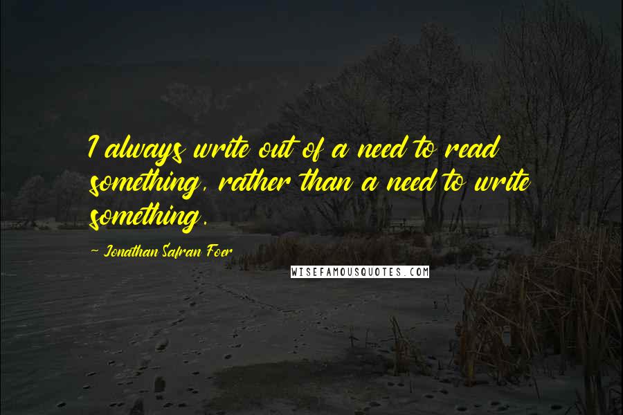 Jonathan Safran Foer Quotes: I always write out of a need to read something, rather than a need to write something.