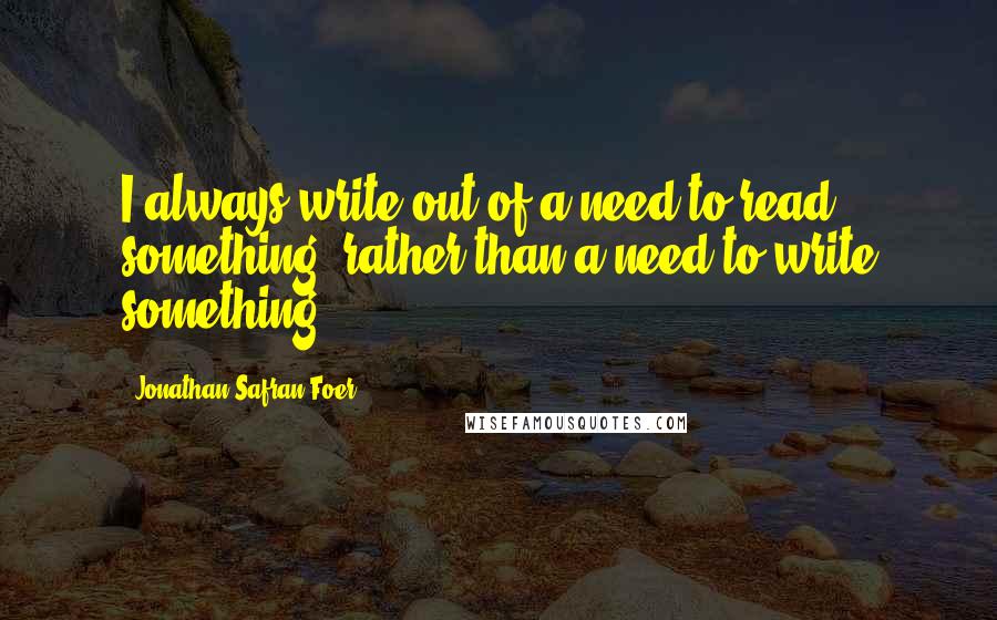 Jonathan Safran Foer Quotes: I always write out of a need to read something, rather than a need to write something.