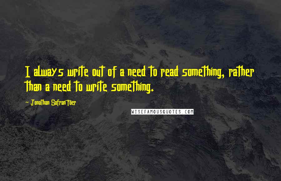 Jonathan Safran Foer Quotes: I always write out of a need to read something, rather than a need to write something.