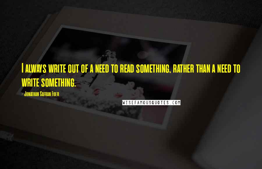 Jonathan Safran Foer Quotes: I always write out of a need to read something, rather than a need to write something.