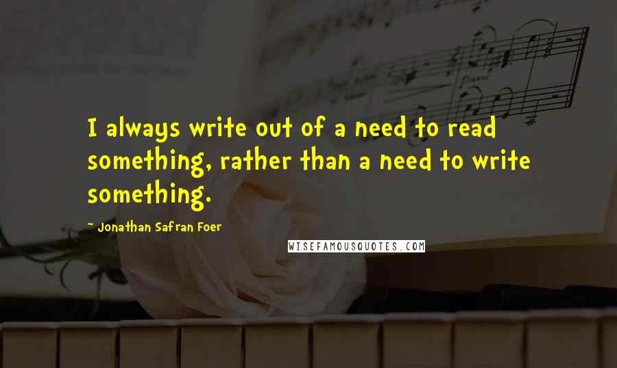 Jonathan Safran Foer Quotes: I always write out of a need to read something, rather than a need to write something.