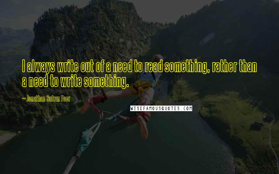 Jonathan Safran Foer Quotes: I always write out of a need to read something, rather than a need to write something.