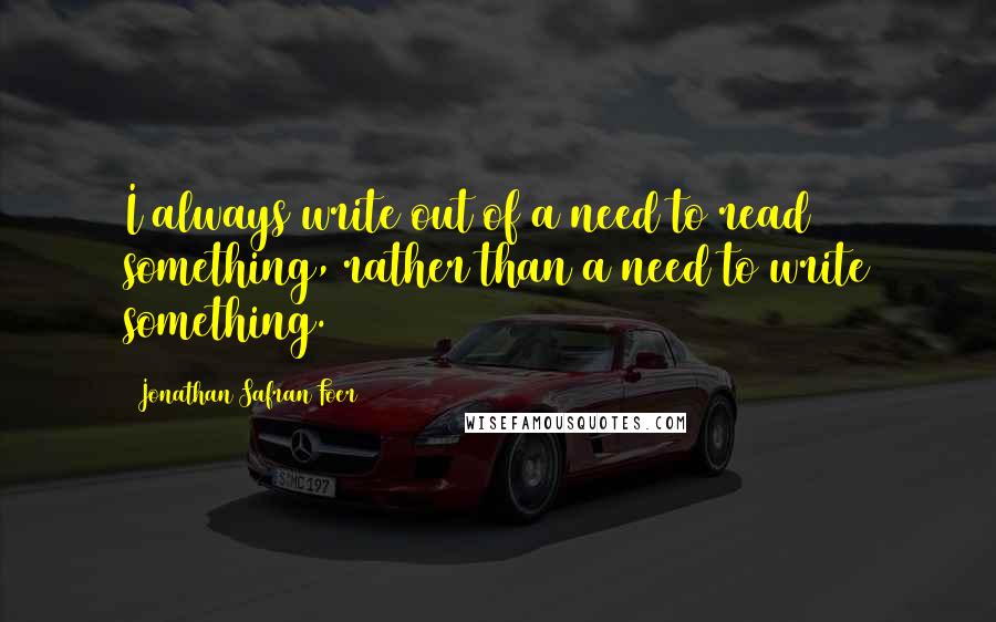Jonathan Safran Foer Quotes: I always write out of a need to read something, rather than a need to write something.