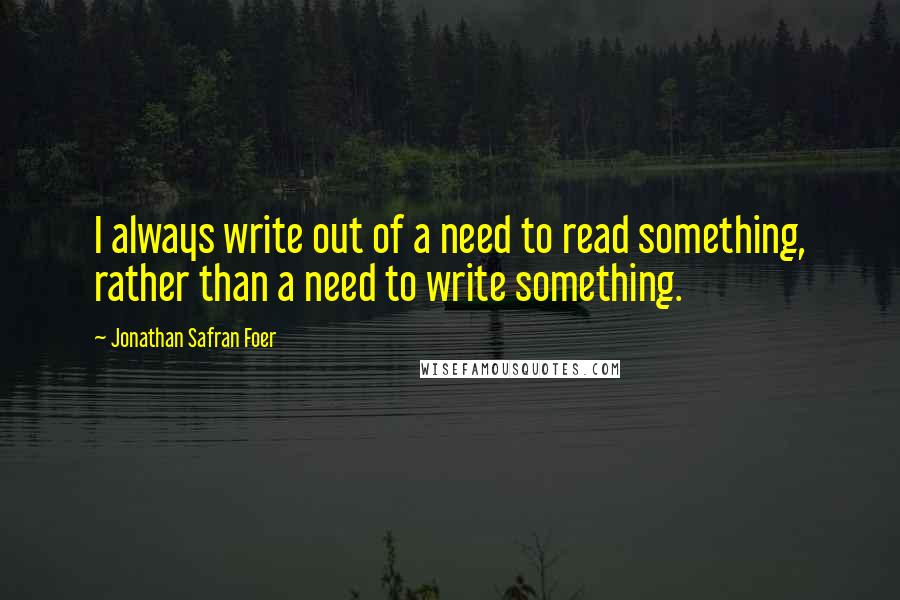 Jonathan Safran Foer Quotes: I always write out of a need to read something, rather than a need to write something.