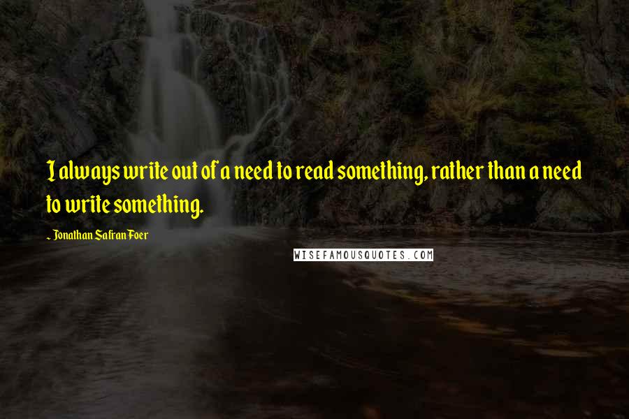 Jonathan Safran Foer Quotes: I always write out of a need to read something, rather than a need to write something.