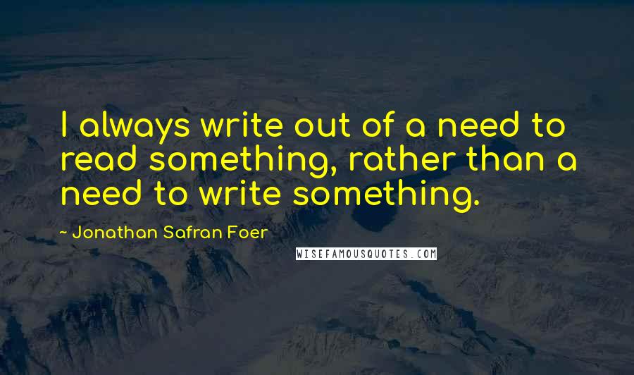 Jonathan Safran Foer Quotes: I always write out of a need to read something, rather than a need to write something.