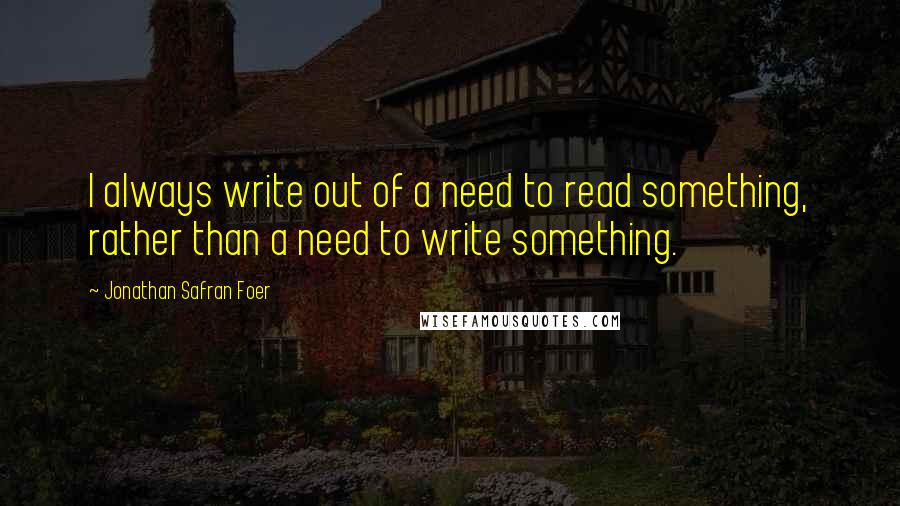 Jonathan Safran Foer Quotes: I always write out of a need to read something, rather than a need to write something.