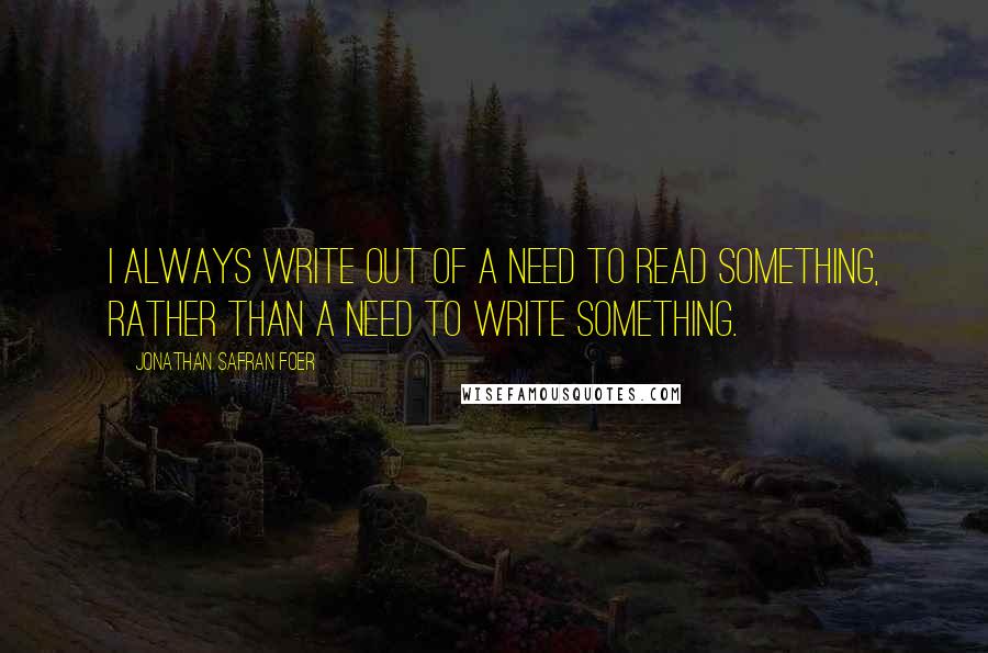 Jonathan Safran Foer Quotes: I always write out of a need to read something, rather than a need to write something.